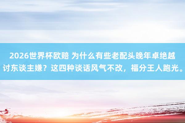 2026世界杯欧赔 为什么有些老配头晚年卓绝越讨东谈主嫌？这四种谈话风气不改，福分王人跑光。