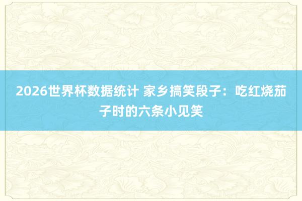2026世界杯数据统计 家乡搞笑段子：吃红烧茄子时的六条小见笑