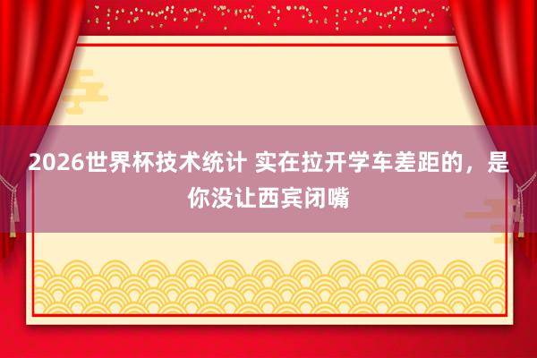 2026世界杯技术统计 实在拉开学车差距的，是你没让西宾闭嘴