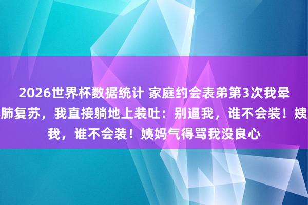 2026世界杯数据统计 家庭约会表弟第3次我晕，姨妈逼我作念心肺复苏，我直接躺地上装吐：别逼我，谁不会装！姨妈气得骂我没良心