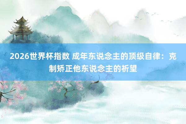2026世界杯指数 成年东说念主的顶级自律：克制矫正他东说念主的祈望