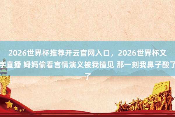 2026世界杯推荐开云官网入口，2026世界杯文字直播 姆妈偷看言情演义被我撞见 那一刻我鼻子酸了
