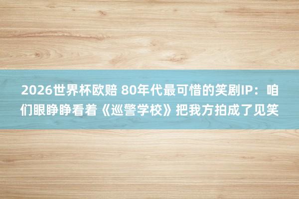 2026世界杯欧赔 80年代最可惜的笑剧IP：咱们眼睁睁看着《巡警学校》把我方拍成了见笑