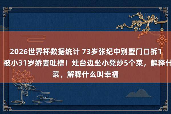 2026世界杯数据统计 73岁张纪中别墅门口拆10斤蒜苔，被小31岁娇妻吐槽！灶台边坐小凳炒5个菜，解释什么叫幸福