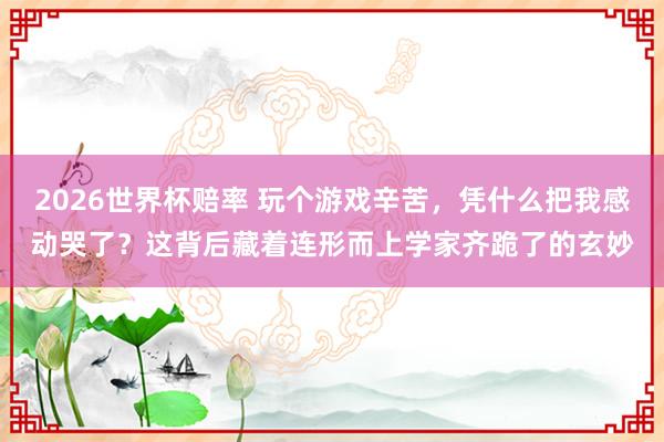 2026世界杯赔率 玩个游戏辛苦，凭什么把我感动哭了？这背后藏着连形而上学家齐跪了的玄妙