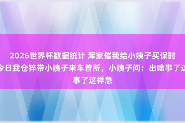 2026世界杯数据统计 浑家催我给小姨子买保时捷，今日我仓猝带小姨子来车管所，小姨子问：出啥事了这样急