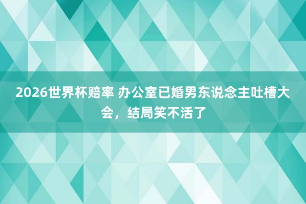 2026世界杯赔率 办公室已婚男东说念主吐槽大会，结局笑不活了