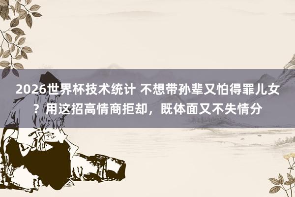2026世界杯技术统计 不想带孙辈又怕得罪儿女？用这招高情商拒却，既体面又不失情分