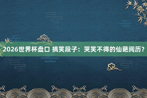 2026世界杯盘口 搞笑段子：哭笑不得的仙葩阅历？
