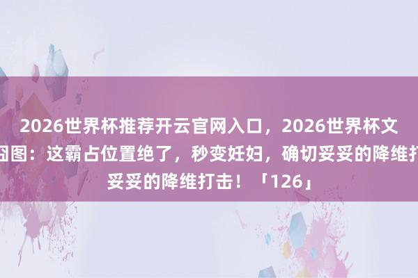 2026世界杯推荐开云官网入口，2026世界杯文字直播 逐日囧图：这霸占位置绝了，秒变妊妇，确切妥妥的降维打击！「126」