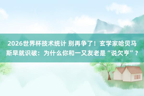 2026世界杯技术统计 别再争了！玄学家哈贝马斯早就识破：为什么你和一又友老是“说欠亨”？