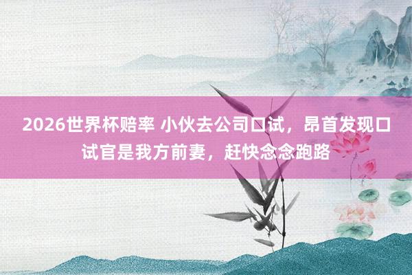 2026世界杯赔率 小伙去公司口试，昂首发现口试官是我方前妻，赶快念念跑路