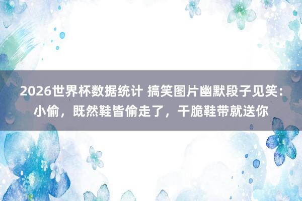 2026世界杯数据统计 搞笑图片幽默段子见笑：小偷，既然鞋皆偷走了，干脆鞋带就送你