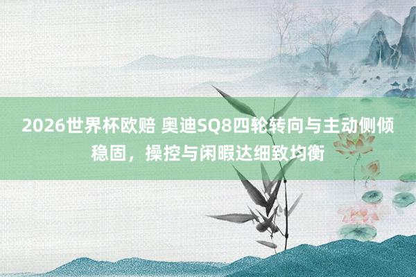 2026世界杯欧赔 奥迪SQ8四轮转向与主动侧倾稳固，操控与闲暇达细致均衡