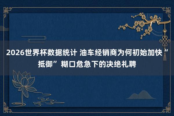 2026世界杯数据统计 油车经销商为何初始加快“抵御” 糊口危急下的决绝礼聘