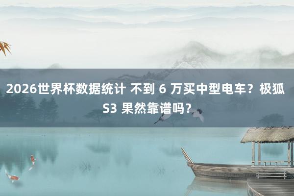 2026世界杯数据统计 不到 6 万买中型电车？极狐 S3 果然靠谱吗？