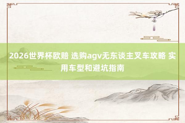 2026世界杯欧赔 选购agv无东谈主叉车攻略 实用车型和避坑指南
