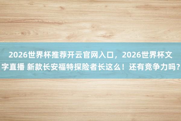 2026世界杯推荐开云官网入口，2026世界杯文字直播 新款长安福特探险者长这么！还有竞争力吗？
