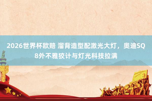 2026世界杯欧赔 溜背造型配激光大灯，奥迪SQ8外不雅狡计与灯光科技拉满
