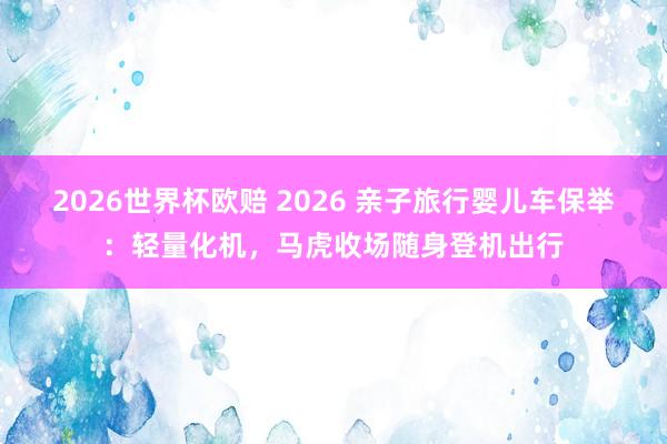 2026世界杯欧赔 2026 亲子旅行婴儿车保举：轻量化机，马虎收场随身登机出行