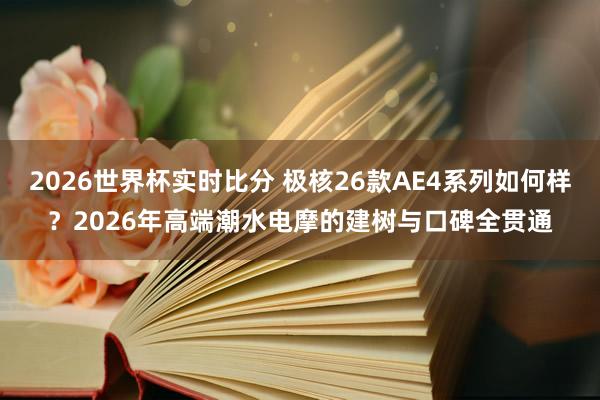 2026世界杯实时比分 极核26款AE4系列如何样？2026年高端潮水电摩的建树与口碑全贯通