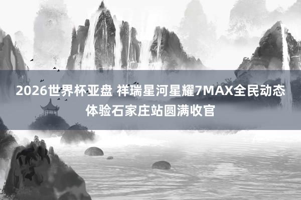 2026世界杯亚盘 祥瑞星河星耀7MAX全民动态体验石家庄站圆满收官