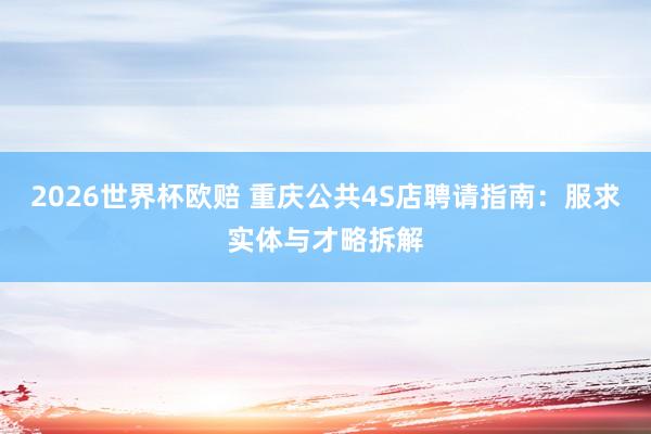 2026世界杯欧赔 重庆公共4S店聘请指南：服求实体与才略拆解