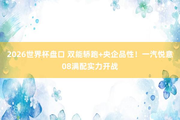 2026世界杯盘口 双能轿跑+央企品性！一汽悦意08满配实力开战
