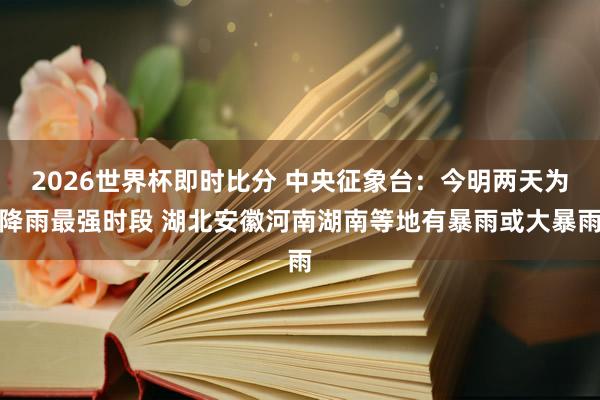 2026世界杯即时比分 中央征象台：今明两天为降雨最强时段 湖北安徽河南湖南等地有暴雨或大暴雨