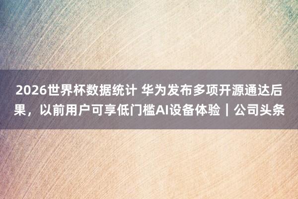 2026世界杯数据统计 华为发布多项开源通达后果，以前用户可享低门槛AI设备体验｜公司头条