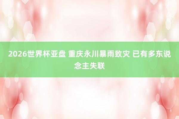2026世界杯亚盘 重庆永川暴雨致灾 已有多东说念主失联