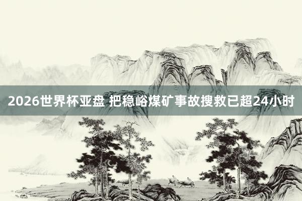 2026世界杯亚盘 把稳峪煤矿事故搜救已超24小时