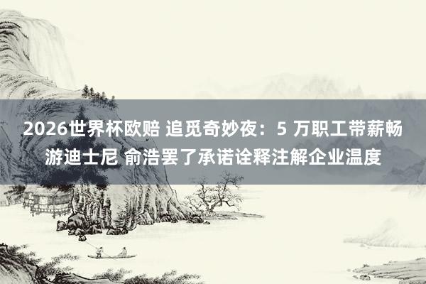 2026世界杯欧赔 追觅奇妙夜：5 万职工带薪畅游迪士尼 俞浩罢了承诺诠释注解企业温度