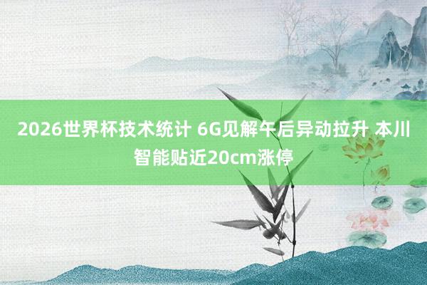 2026世界杯技术统计 6G见解午后异动拉升 本川智能贴近20cm涨停