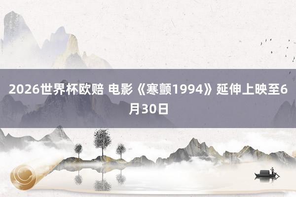 2026世界杯欧赔 电影《寒颤1994》延伸上映至6月30日