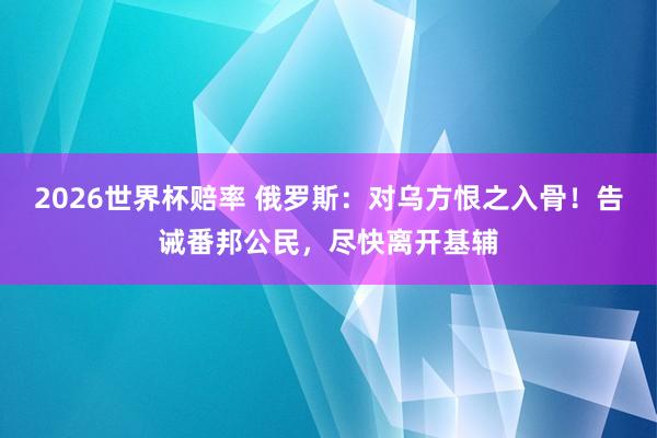 2026世界杯赔率 俄罗斯：对乌方恨之入骨！告诫番邦公民，尽快离开基辅