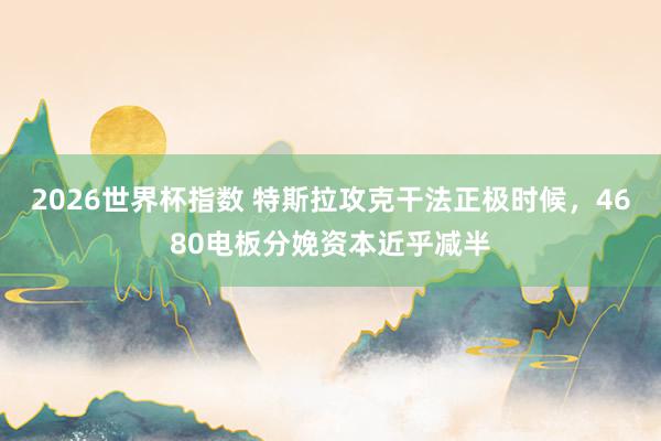 2026世界杯指数 特斯拉攻克干法正极时候，4680电板分娩资本近乎减半