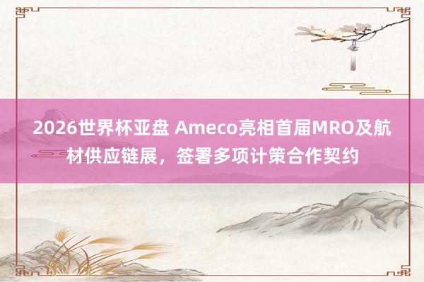 2026世界杯亚盘 Ameco亮相首届MRO及航材供应链展，签署多项计策合作契约