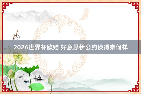 2026世界杯欧赔 好意思伊公约谈得奈何样
