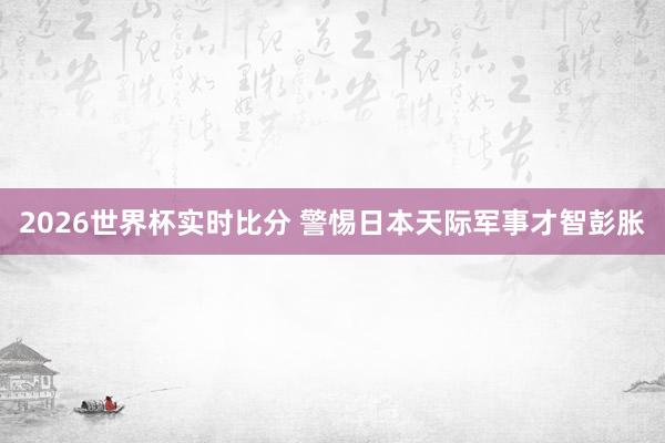 2026世界杯实时比分 警惕日本天际军事才智彭胀