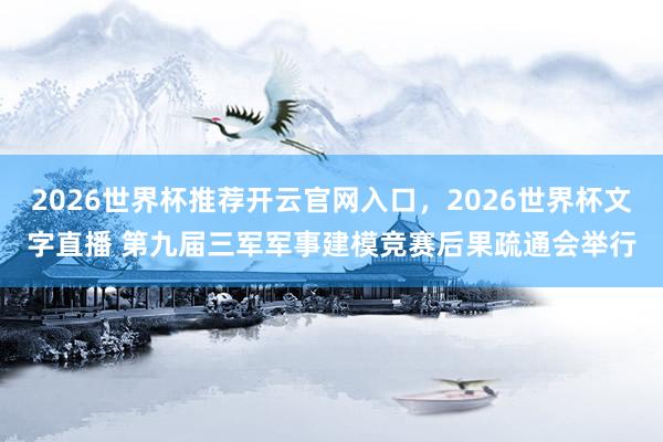 2026世界杯推荐开云官网入口，2026世界杯文字直播 第九届三军军事建模竞赛后果疏通会举行