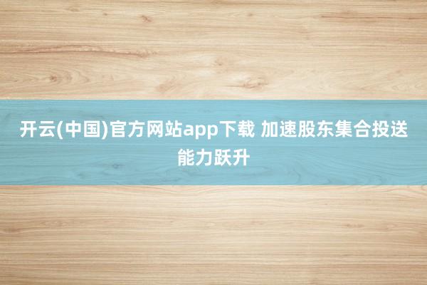 开云(中国)官方网站app下载 加速股东集合投送能力跃升