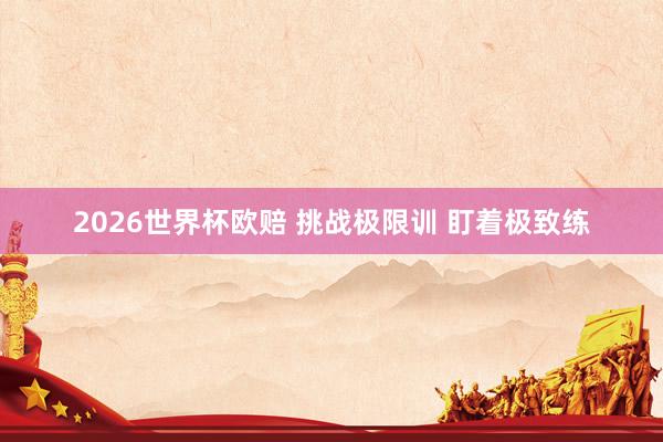 2026世界杯欧赔 挑战极限训 盯着极致练
