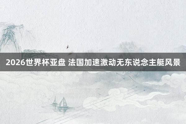 2026世界杯亚盘 法国加速激动无东说念主艇风景