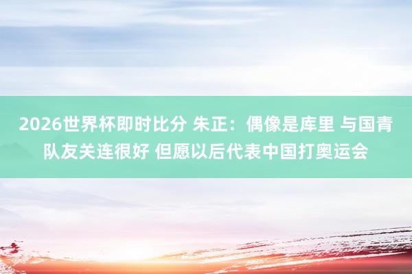 2026世界杯即时比分 朱正：偶像是库里 与国青队友关连很好 但愿以后代表中国打奥运会