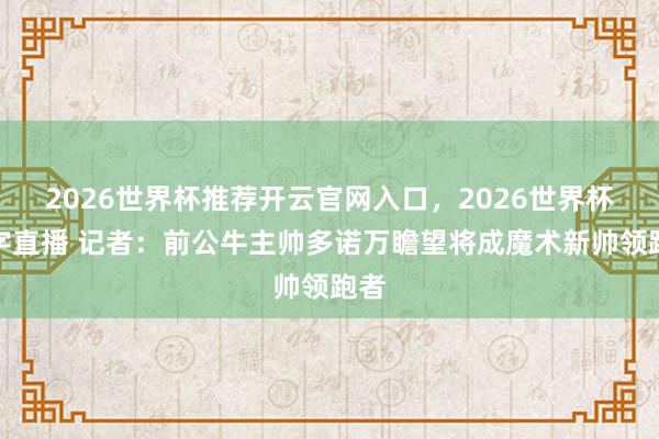 2026世界杯推荐开云官网入口，2026世界杯文字直播 记者：前公牛主帅多诺万瞻望将成魔术新帅领跑者