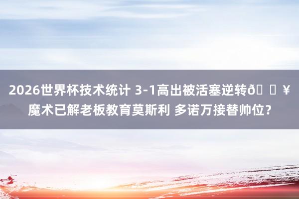 2026世界杯技术统计 3-1高出被活塞逆转💥魔术已解老板教育莫斯利 多诺万接替帅位？