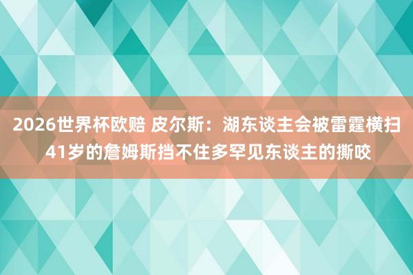 2026世界杯欧赔 皮尔斯：湖东谈主会被雷霆横扫 41岁的詹姆斯挡不住多罕见东谈主的撕咬