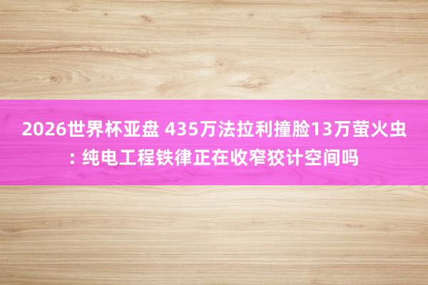 2026世界杯亚盘 435万法拉利撞脸13万萤火虫: 纯电工程铁律正在收窄狡计空间吗