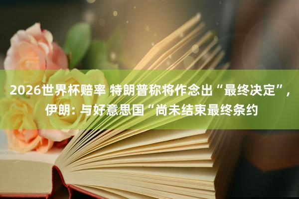 2026世界杯赔率 特朗普称将作念出“最终决定”， 伊朗: 与好意思国“尚未结束最终条约